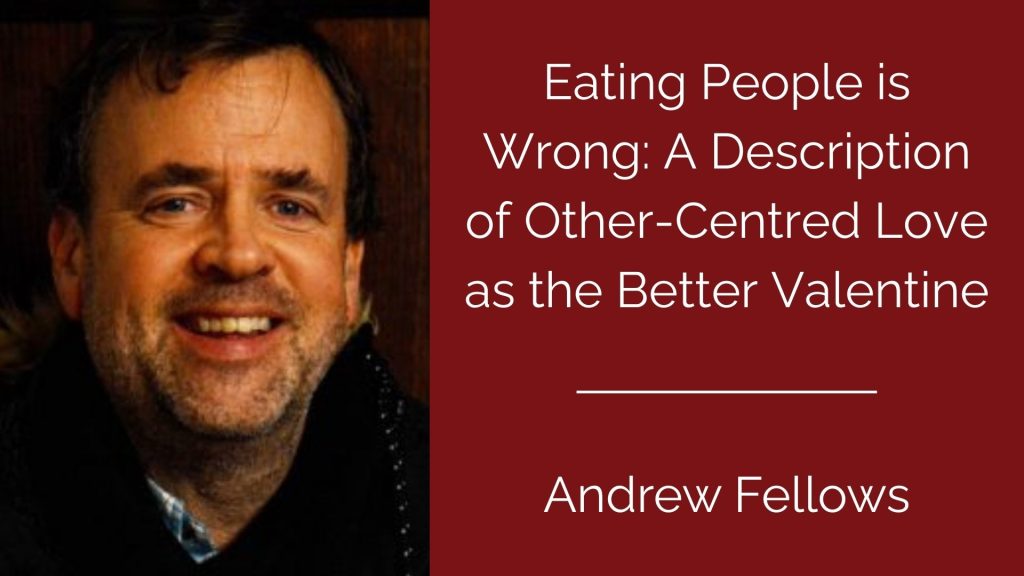Eating People is Wrong: A Description of Other-Centred Love as the Better Valentine - Andrew Fellows